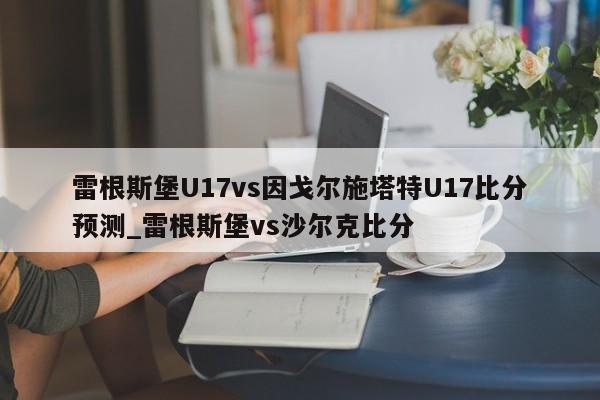 雷根斯堡U17vs因戈尔施塔特U17比分预测_雷根斯堡vs沙尔克比分