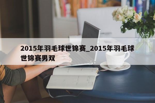 2015年羽毛球世锦赛_2015年羽毛球世锦赛男双