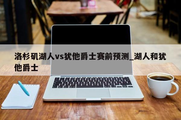 洛杉矶湖人vs犹他爵士赛前预测_湖人和犹他爵士