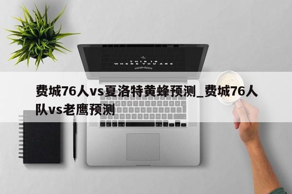 费城76人vs夏洛特黄蜂预测_费城76人队vs老鹰预测