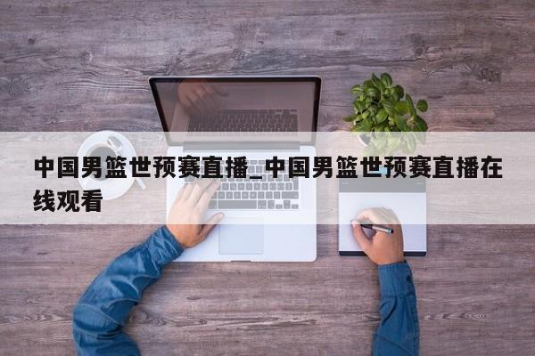 中国男篮世预赛直播_中国男篮世预赛直播在线观看