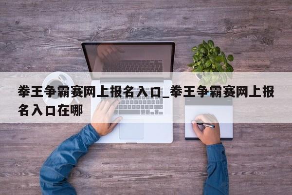 拳王争霸赛网上报名入口_拳王争霸赛网上报名入口在哪