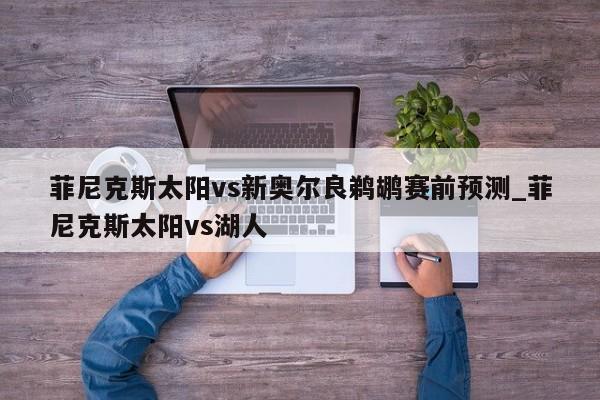 菲尼克斯太阳vs新奥尔良鹈鹕赛前预测_菲尼克斯太阳vs湖人