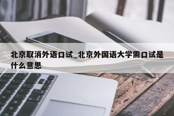 北京取消外语口试_北京外国语大学需口试是什么意思