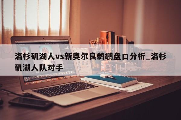 洛杉矶湖人vs新奥尔良鹈鹕盘口分析_洛杉矶湖人队对手