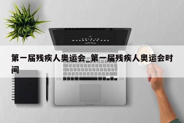 第一届残疾人奥运会_第一届残疾人奥运会时间