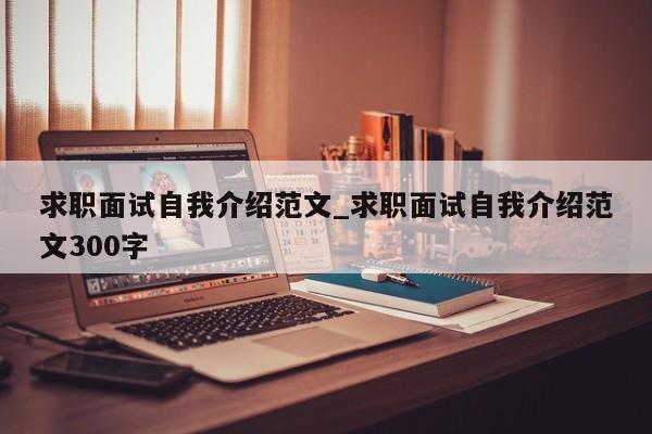 求职面试自我介绍范文_求职面试自我介绍范文300字