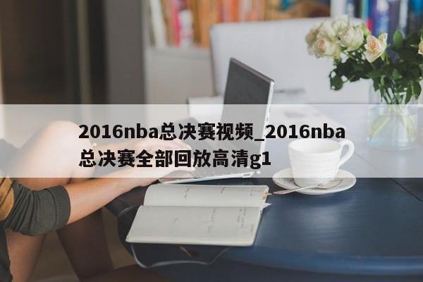 2016nba总决赛视频_2016nba总决赛全部回放高清g1