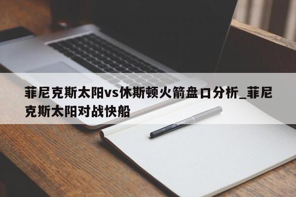 菲尼克斯太阳vs休斯顿火箭盘口分析_菲尼克斯太阳对战快船