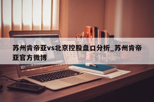苏州肯帝亚vs北京控股盘口分析_苏州肯帝亚官方微博
