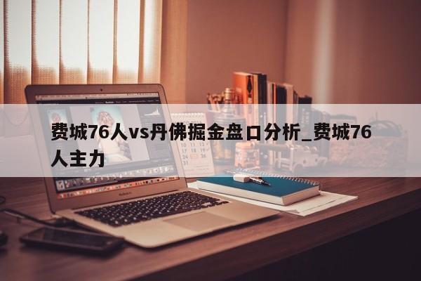 费城76人vs丹佛掘金盘口分析_费城76人主力