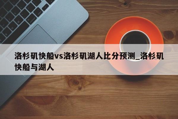 洛杉矶快船vs洛杉矶湖人比分预测_洛杉矶快船与湖人