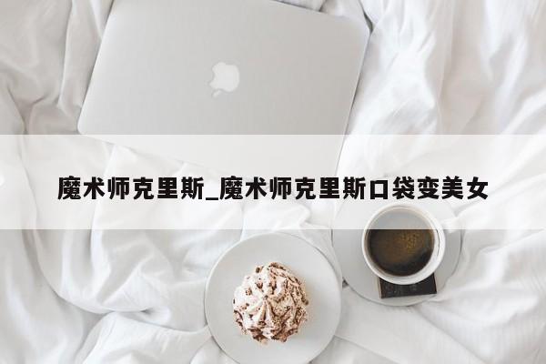 魔术师克里斯_魔术师克里斯口袋变美女