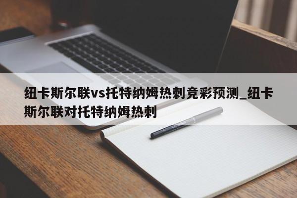 纽卡斯尔联vs托特纳姆热刺竞彩预测_纽卡斯尔联对托特纳姆热刺
