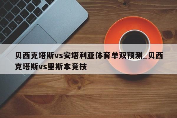 贝西克塔斯vs安塔利亚体育单双预测_贝西克塔斯vs里斯本竞技