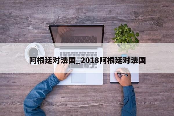阿根廷对法国_2018阿根廷对法国