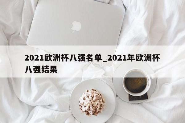 2021欧洲杯八强名单_2021年欧洲杯八强结果