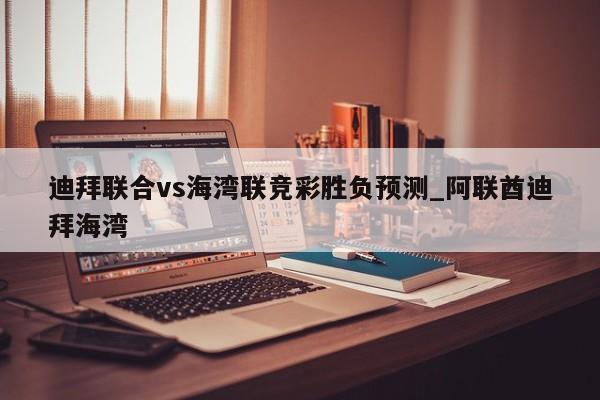 迪拜联合vs海湾联竞彩胜负预测_阿联酋迪拜海湾