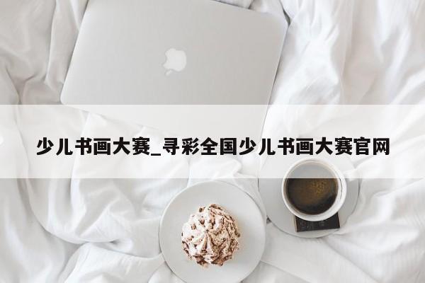 少儿书画大赛_寻彩全国少儿书画大赛官网