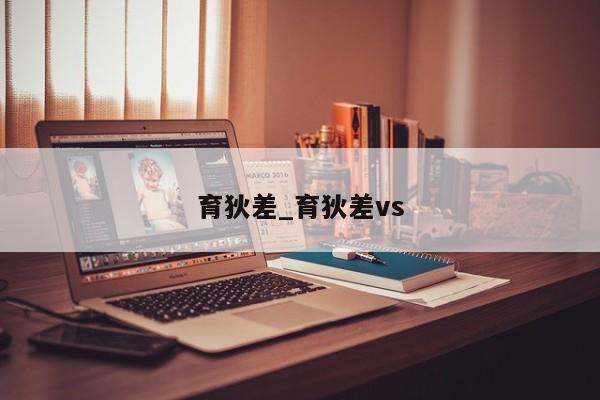 育狄差_育狄差vs
