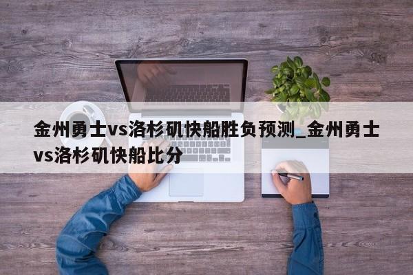 金州勇士vs洛杉矶快船胜负预测_金州勇士vs洛杉矶快船比分