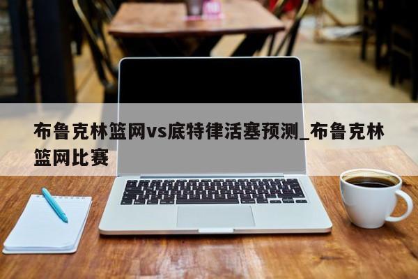布鲁克林篮网vs底特律活塞预测_布鲁克林篮网比赛