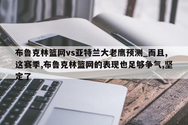 布鲁克林篮网vs亚特兰大老鹰预测_而且,这赛季,布鲁克林篮网的表现也足够争气,坚定了