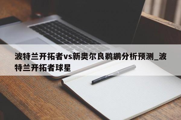 波特兰开拓者vs新奥尔良鹈鹕分析预测_波特兰开拓者球星
