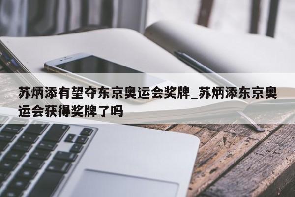 苏炳添有望夺东京奥运会奖牌_苏炳添东京奥运会获得奖牌了吗