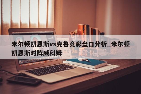 米尔顿凯恩斯vs克鲁竞彩盘口分析_米尔顿凯恩斯对阵威科姆