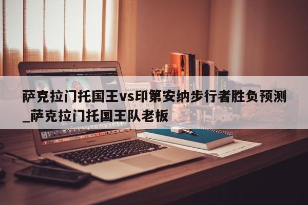 萨克拉门托国王vs印第安纳步行者胜负预测_萨克拉门托国王队老板