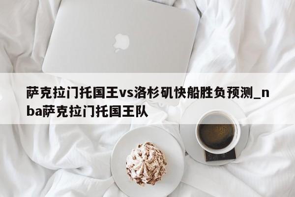 萨克拉门托国王vs洛杉矶快船胜负预测_nba萨克拉门托国王队