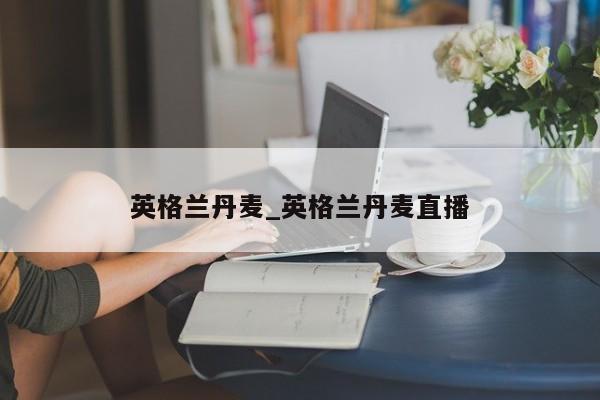 英格兰丹麦_英格兰丹麦直播