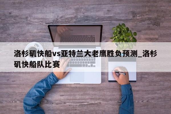 洛杉矶快船vs亚特兰大老鹰胜负预测_洛杉矶快船队比赛