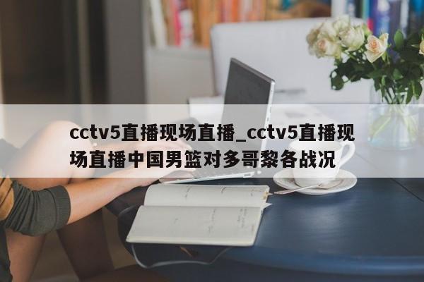 cctv5直播现场直播_cctv5直播现场直播中国男篮对多哥黎各战况