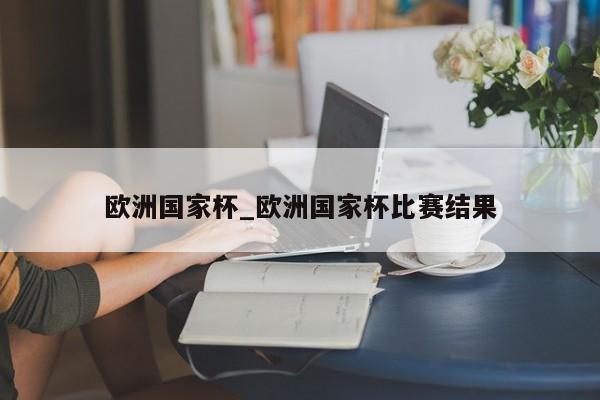 欧洲国家杯_欧洲国家杯比赛结果