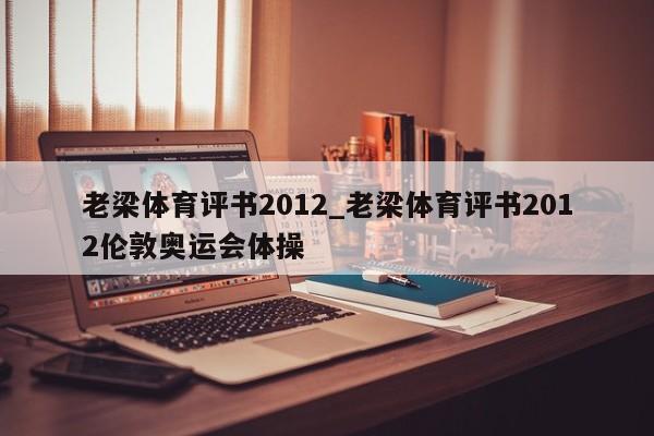 老梁体育评书2012_老梁体育评书2012伦敦奥运会体操