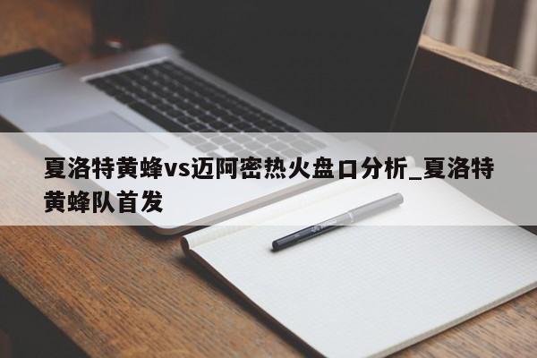 夏洛特黄蜂vs迈阿密热火盘口分析_夏洛特黄蜂队首发