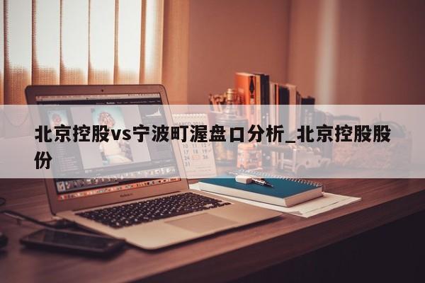 北京控股vs宁波町渥盘口分析_北京控股股份