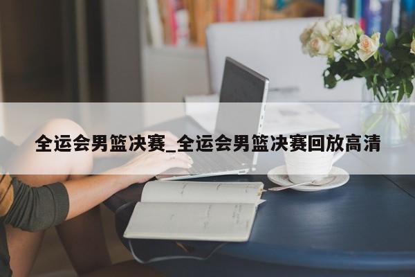 全运会男篮决赛_全运会男篮决赛回放高清