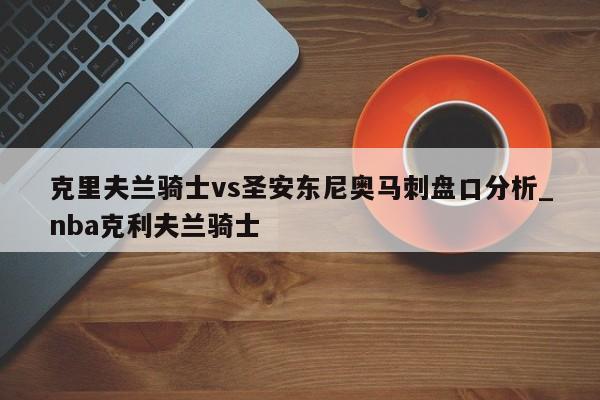 克里夫兰骑士vs圣安东尼奥马刺盘口分析_nba克利夫兰骑士