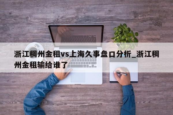 浙江稠州金租vs上海久事盘口分析_浙江稠州金租输给谁了
