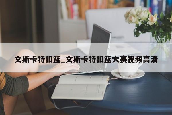 文斯卡特扣篮_文斯卡特扣篮大赛视频高清