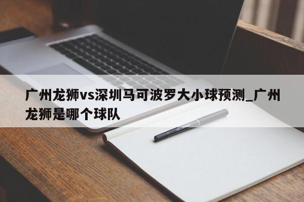 广州龙狮vs深圳马可波罗大小球预测_广州龙狮是哪个球队