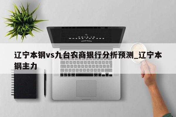 辽宁本钢vs九台农商银行分析预测_辽宁本钢主力