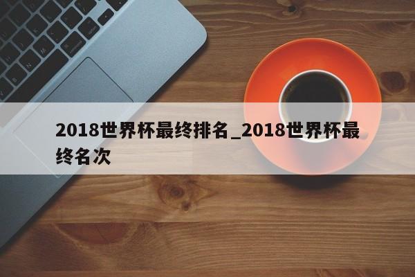 2018世界杯最终排名_2018世界杯最终名次