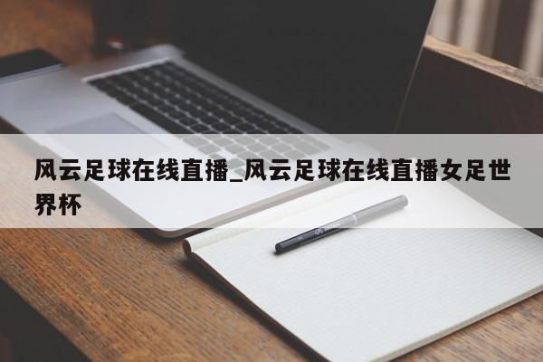 风云足球在线直播_风云足球在线直播女足世界杯