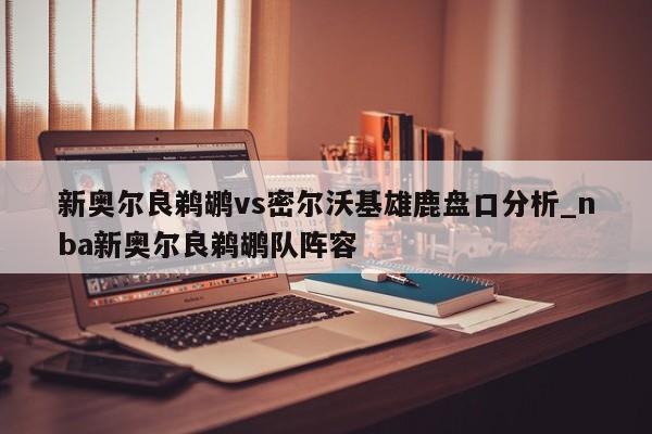 新奥尔良鹈鹕vs密尔沃基雄鹿盘口分析_nba新奥尔良鹈鹕队阵容