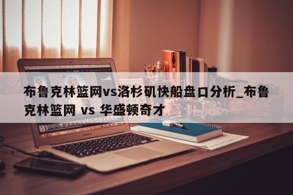 布鲁克林篮网vs洛杉矶快船盘口分析_布鲁克林篮网 vs 华盛顿奇才