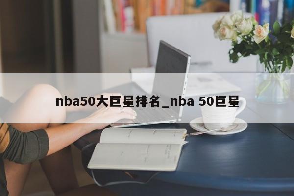 nba50大巨星排名_nba 50巨星